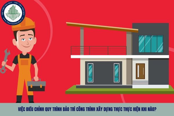 Việc điều chỉnh quy trình bảo trì công trình xây dựng thực thực hiện khi nào?